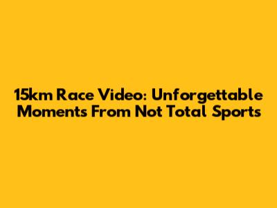 15km Race Video: Unforgettable Moments From Not Total Sports
