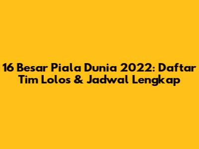 16 Besar Piala Dunia 2022: Daftar Tim Lolos & Jadwal Lengkap