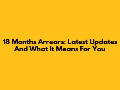 18 Months Arrears: Latest Updates And What It Means For You