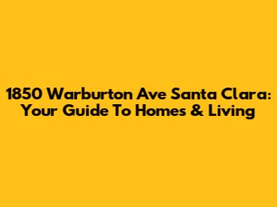1850 Warburton Ave Santa Clara: Your Guide To Homes & Living