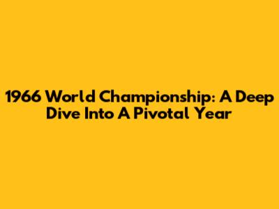 1966 World Championship: A Deep Dive Into A Pivotal Year