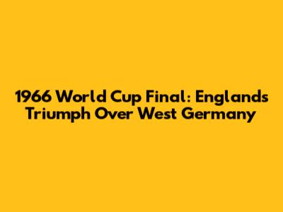 1966 World Cup Final: England's Triumph Over West Germany