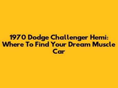 1970 Dodge Challenger Hemi: Where To Find Your Dream Muscle Car
