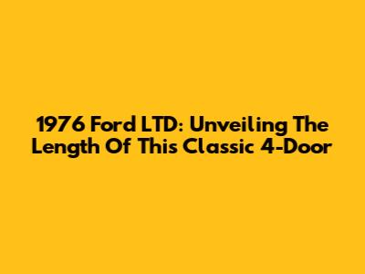 1976 Ford LTD: Unveiling The Length Of This Classic 4-Door