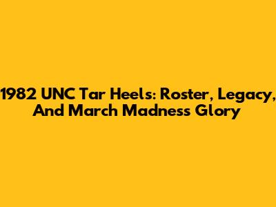 1982 UNC Tar Heels: Roster, Legacy, And March Madness Glory