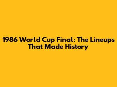 1986 World Cup Final: The Lineups That Made History