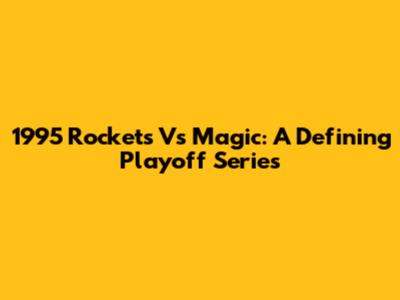 1995 Rockets Vs Magic: A Defining Playoff Series