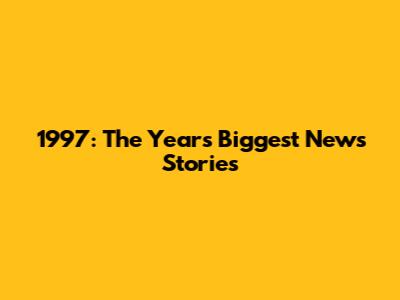 1997: The Year's Biggest News Stories