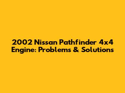 2002 Nissan Pathfinder 4x4 Engine: Problems & Solutions