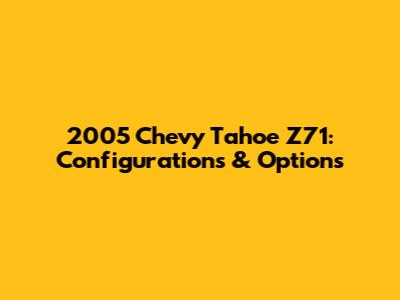 2005 Chevy Tahoe Z71: Configurations & Options