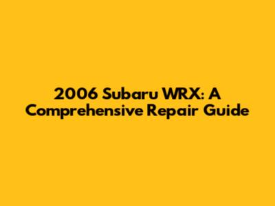 2006 Subaru WRX: A Comprehensive Repair Guide