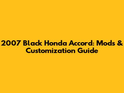 2007 Black Honda Accord: Mods & Customization Guide