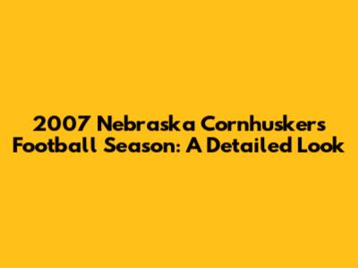 2007 Nebraska Cornhuskers Football Season: A Detailed Look