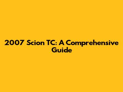 2007 Scion TC: A Comprehensive Guide