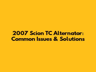 2007 Scion TC Alternator: Common Issues & Solutions