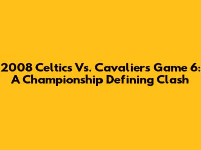 2008 Celtics Vs. Cavaliers Game 6: A Championship Defining Clash