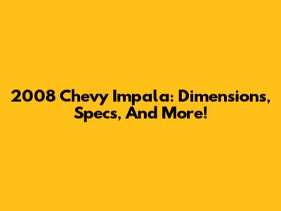 2008 Chevy Impala: Dimensions, Specs, And More!