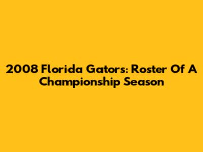 2008 Florida Gators: Roster Of A Championship Season