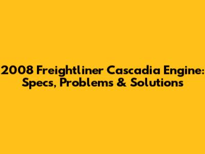 2008 Freightliner Cascadia Engine: Specs, Problems & Solutions