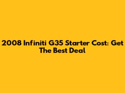 2008 Infiniti G35 Starter Cost: Get The Best Deal