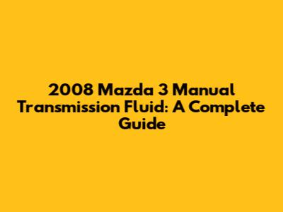 2008 Mazda 3 Manual Transmission Fluid: A Complete Guide