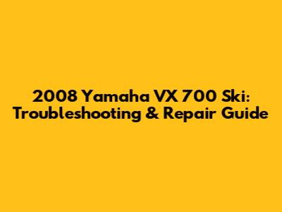 2008 Yamaha VX 700 Ski: Troubleshooting & Repair Guide