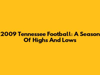 2009 Tennessee Football: A Season Of Highs And Lows