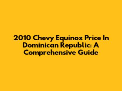 2010 Chevy Equinox Price In Dominican Republic: A Comprehensive Guide