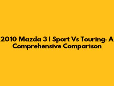 2010 Mazda 3 I Sport Vs Touring: A Comprehensive Comparison