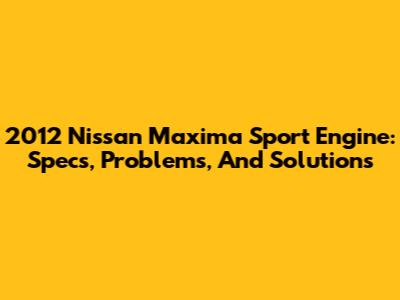 2012 Nissan Maxima Sport Engine: Specs, Problems, And Solutions