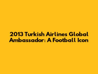 2013 Turkish Airlines Global Ambassador: A Football Icon