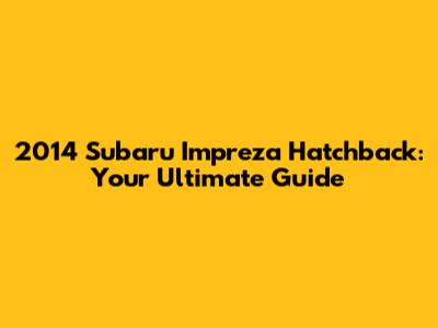 2014 Subaru Impreza Hatchback: Your Ultimate Guide
