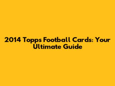 2014 Topps Football Cards: Your Ultimate Guide