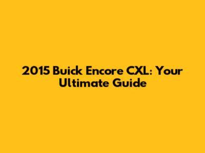 2015 Buick Encore CXL: Your Ultimate Guide