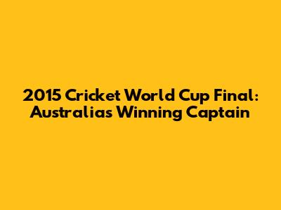 2015 Cricket World Cup Final: Australia's Winning Captain
