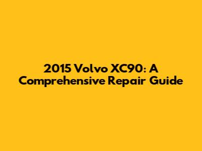 2015 Volvo XC90: A Comprehensive Repair Guide