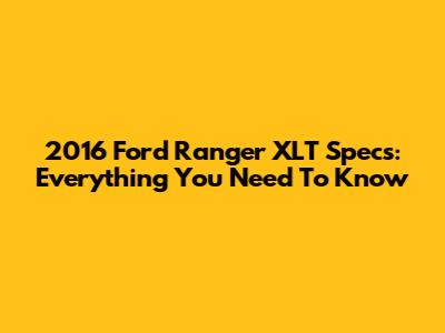 2016 Ford Ranger XLT Specs: Everything You Need To Know
