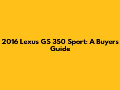 2016 Lexus GS 350 Sport: A Buyer's Guide