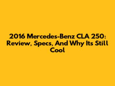 2016 Mercedes-Benz CLA 250: Review, Specs, And Why It's Still Cool