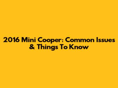 2016 Mini Cooper: Common Issues & Things To Know