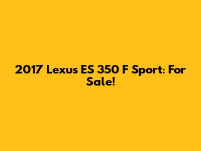 2017 Lexus ES 350 F Sport: For Sale!