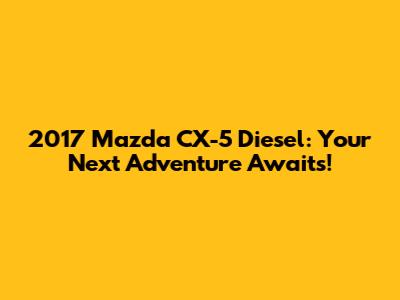 2017 Mazda CX-5 Diesel: Your Next Adventure Awaits!