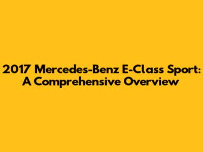 2017 Mercedes-Benz E-Class Sport: A Comprehensive Overview