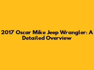 2017 Oscar Mike Jeep Wrangler: A Detailed Overview