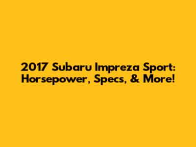 2017 Subaru Impreza Sport: Horsepower, Specs, & More!
