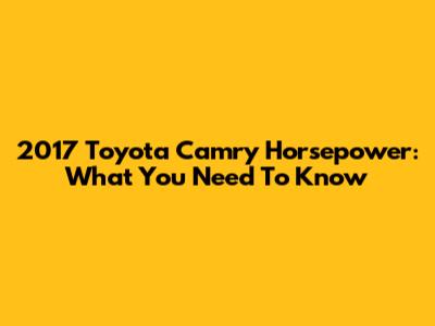 2017 Toyota Camry Horsepower: What You Need To Know