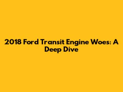 2018 Ford Transit Engine Woes: A Deep Dive