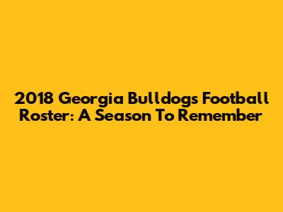 2018 Georgia Bulldogs Football Roster: A Season To Remember