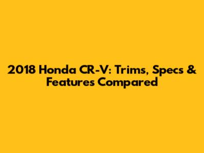 2018 Honda CR-V: Trims, Specs & Features Compared