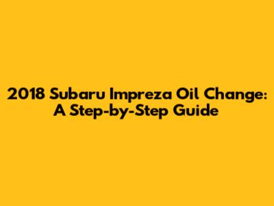 2018 Subaru Impreza Oil Change: A Step-by-Step Guide